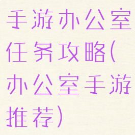 手游办公室任务攻略(办公室手游推荐)