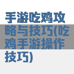 手游吃鸡攻略与技巧(吃鸡手游操作技巧)