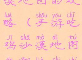 手游吃鸡沙漠地图的攻略(手游吃鸡沙漠地图的攻略是什么)