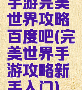手游完美世界攻略百度吧(完美世界手游攻略新手入门)