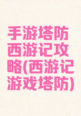 手游塔防西游记攻略(西游记游戏塔防)