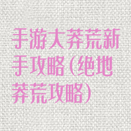 手游大莽荒新手攻略(绝地莽荒攻略)