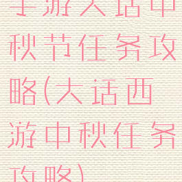 手游大话中秋节任务攻略(大话西游中秋任务攻略)