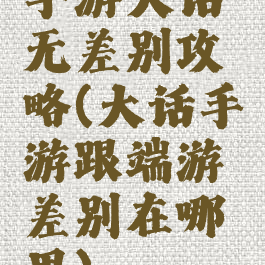 手游大话无差别攻略(大话手游跟端游差别在哪里)