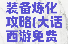 手游大话西游男人装备炼化攻略(大话西游免费版男人装备炼化)