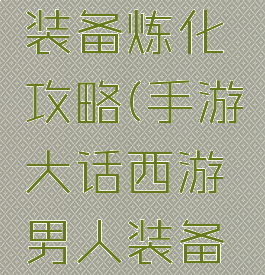 手游大话西游男人装备炼化攻略(手游大话西游男人装备炼化攻略视频)