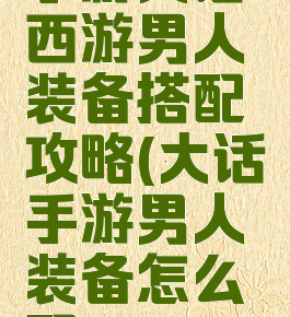 手游大话西游男人装备搭配攻略(大话手游男人装备怎么配)