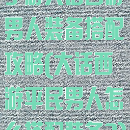 手游大话西游男人装备搭配攻略(大话西游平民男人怎么搭配装备?)