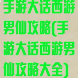 手游大话西游男仙攻略(手游大话西游男仙攻略大全)