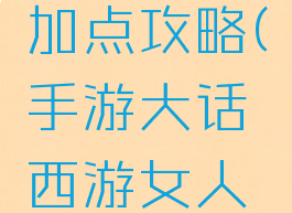 手游大话西游女人加点攻略(手游大话西游女人加点攻略图)