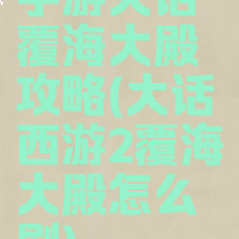 手游大话覆海大殿攻略(大话西游2覆海大殿怎么刷)