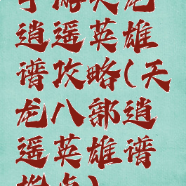 手游天龙逍遥英雄谱攻略(天龙八部逍遥英雄谱指点)