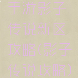 手游影子传说新区攻略(影子传说攻略)