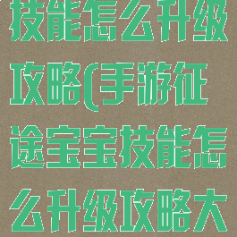 手游征途宝宝技能怎么升级攻略(手游征途宝宝技能怎么升级攻略大全)