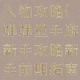 手游弹弹堂人物攻略(弹弹堂手游新手攻略新手前期指南)