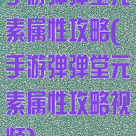 手游弹弹堂元素属性攻略(手游弹弹堂元素属性攻略视频)