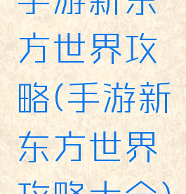 手游新东方世界攻略(手游新东方世界攻略大全)
