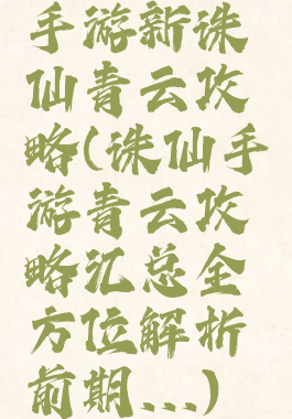 手游新诛仙青云攻略(诛仙手游青云攻略汇总全方位解析前期...)