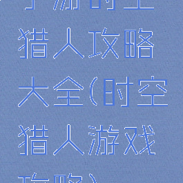 手游时空猎人攻略大全(时空猎人游戏攻略)