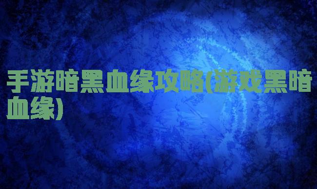 手游暗黑血缘攻略(游戏黑暗血缘)