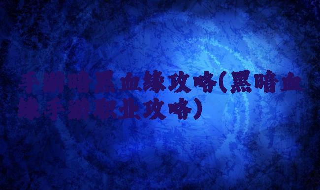 手游暗黑血缘攻略(黑暗血缘手游职业攻略)