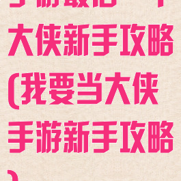 手游最后一个大侠新手攻略(我要当大侠手游新手攻略)