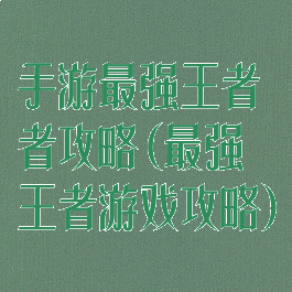手游最强王者者攻略(最强王者游戏攻略)
