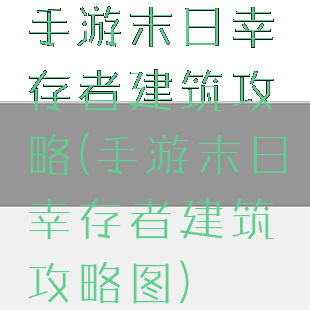 手游末日幸存者建筑攻略(手游末日幸存者建筑攻略图)