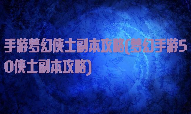 手游梦幻侠士副本攻略(梦幻手游50侠士副本攻略)