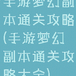 手游梦幻副本通关攻略(手游梦幻副本通关攻略大全)