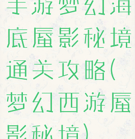 手游梦幻海底蜃影秘境通关攻略(梦幻西游蜃影秘境)