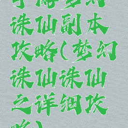 手游梦幻诛仙副本攻略(梦幻诛仙诛仙之详细攻略)