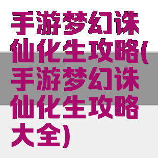 手游梦幻诛仙化生攻略(手游梦幻诛仙化生攻略大全)
