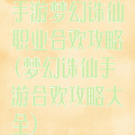 手游梦幻诛仙职业合欢攻略(梦幻诛仙手游合欢攻略大全)