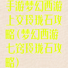 手游梦幻西游上交玲珑石攻略(梦幻西游七窍玲珑石攻略)
