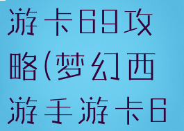 手游梦幻西游卡69攻略(梦幻西游手游卡69)