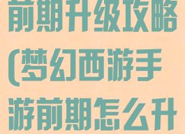 手游梦幻西游前期升级攻略(梦幻西游手游前期怎么升级)