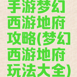 手游梦幻西游地府攻略(梦幻西游地府玩法大全)