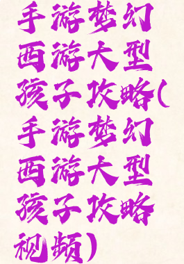 手游梦幻西游大型孩子攻略(手游梦幻西游大型孩子攻略视频)