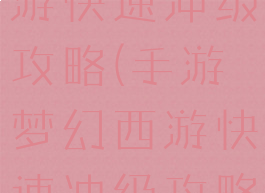 手游梦幻西游快速冲级攻略(手游梦幻西游快速冲级攻略大全)