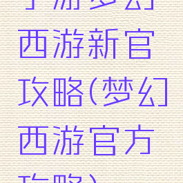 手游梦幻西游新官攻略(梦幻西游官方攻略)