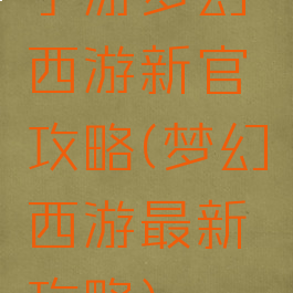 手游梦幻西游新官攻略(梦幻西游最新攻略)