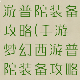 手游梦幻西游普陀装备攻略(手游梦幻西游普陀装备攻略视频)