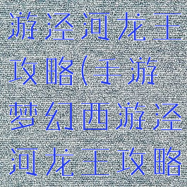 手游梦幻西游泾河龙王攻略(手游梦幻西游泾河龙王攻略图)