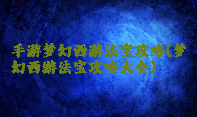 手游梦幻西游法宝攻略(梦幻西游法宝攻略大全)