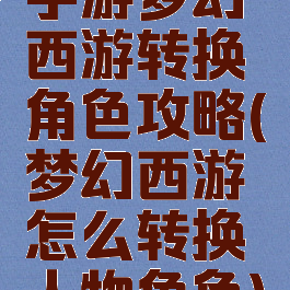 手游梦幻西游转换角色攻略(梦幻西游怎么转换人物角色)