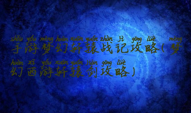 手游梦幻轩辕战记攻略(梦幻西游轩辕剑攻略)