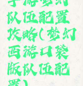 手游梦幻队伍配置攻略(梦幻西游口袋版队伍配置)