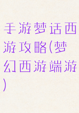 手游梦话西游攻略(梦幻西游端游)