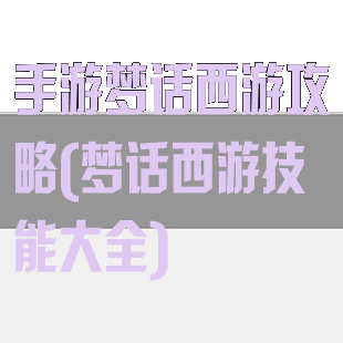手游梦话西游攻略(梦话西游技能大全)